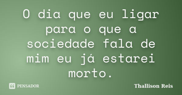 O dia que eu ligar para o que a sociedade fala de mim eu já estarei morto.... Frase de Thallison Reis.