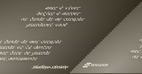 amar é viver beijar é morrer no fundo do me coração guardarei você no fundo do meu coração guardo vc lá dentro mas por fora te guardo no meu pensamento... Frase de thalluya chrisley.