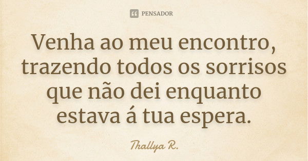 Venha ao meu encontro, trazendo todos os sorrisos que não dei enquanto estava á tua espera.... Frase de Thallya R..