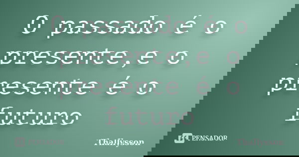 O passado é o presente,e o presente é o futuro... Frase de Thallysson.