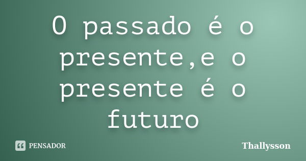 O passado é o presente,e o presente é o futuro... Frase de Thallysson.