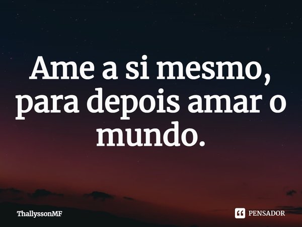 ⁠Ame a si mesmo, para depois amar o mundo.... Frase de ThallyssonMF.