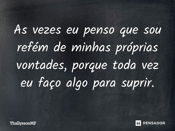 ⁠As vezes eu penso que sou refém de minhas próprias vontades, porque toda vez eu faço algo para suprir.... Frase de ThallyssonMF.