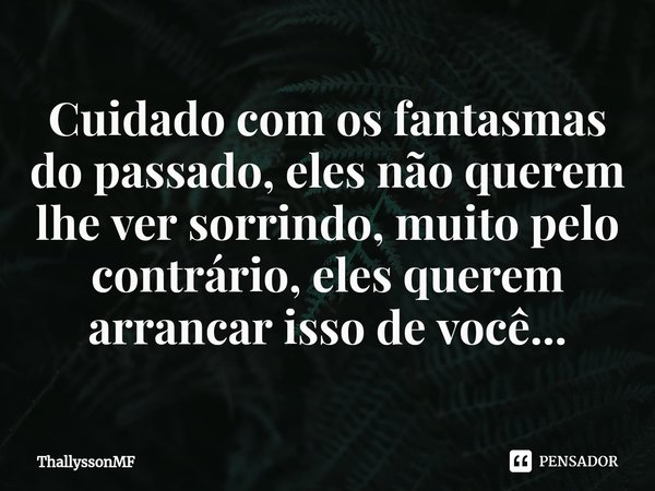 ⁠Cuidado com os fantasmas do passado, eles não querem lhe ver sorrindo, muito pelo contrário, eles querem arrancar isso de você...... Frase de ThallyssonMF.