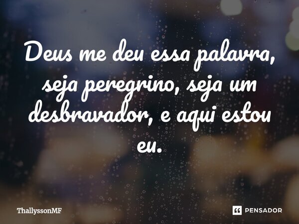 ⁠Deus me deu essa palavra, seja peregrino, seja um desbravador, e aqui estou eu.... Frase de ThallyssonMF.