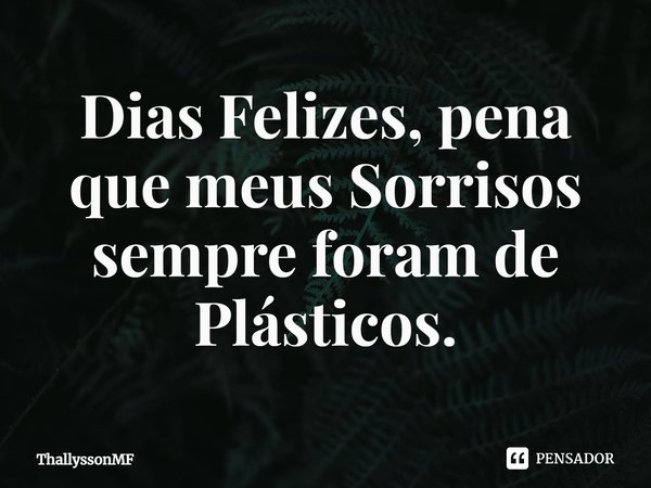 ⁠Dias Felizes, pena que meus Sorrisos sempre foram de Plásticos.... Frase de ThallyssonMF.