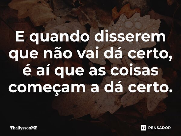 ⁠E quando disserem que não vai dá certo, é aí que as coisas começam a dá certo.... Frase de ThallyssonMF.