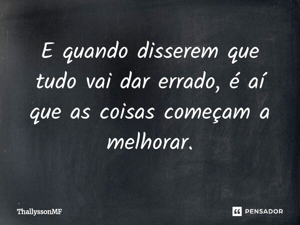 ⁠E quando disserem que tudo vai dar errado, é aí que as coisas começam a melhorar.... Frase de ThallyssonMF.