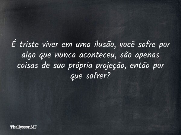É triste viver em uma ilusão, você sofre por algo que nunca aconteceu, são apenas coisas de sua própria projeção, então por que sofrer?... Frase de ThallyssonMF.