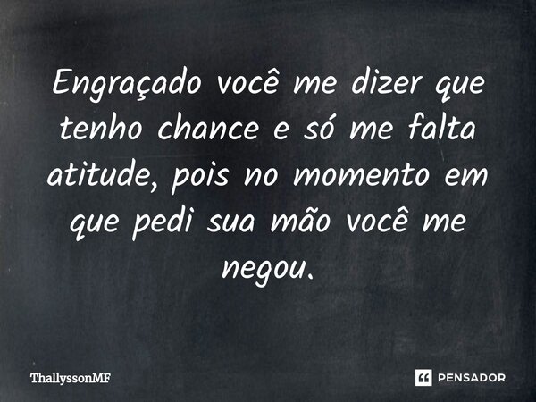 Engraçado você me dizer que tenho chance e só me falta atitude, pois no momento em que pedi sua mão você me negou.... Frase de ThallyssonMF.