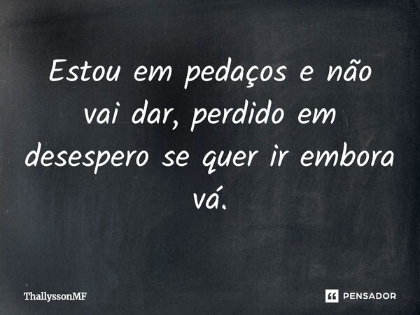 Estou em pedaços e não vai dar, perdido em desespero se quer ir embora vá.⁠... Frase de ThallyssonMF.