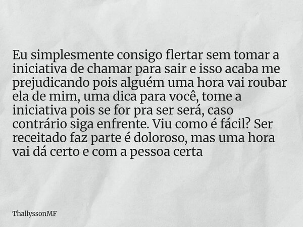 Eu simplesmente consigo flertar sem tomar a iniciativa de chamar para sair e isso acaba me prejudicando pois alguém uma hora vai roubar ela de mim, uma dica par... Frase de ThallyssonMF.