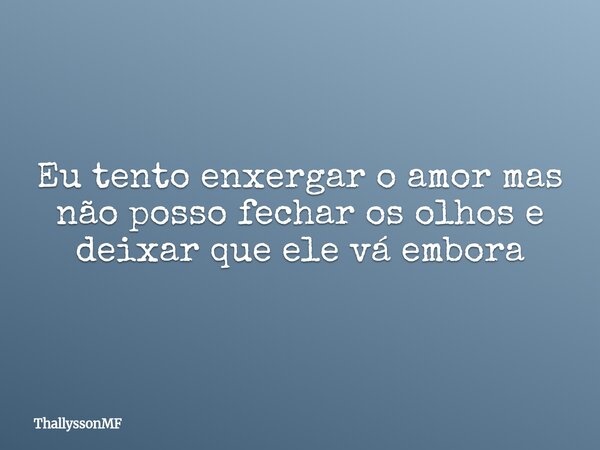⁠Eu tento enxergar o amor mas não posso fechar os olhos e deixar que ele vá embora... Frase de ThallyssonMF.