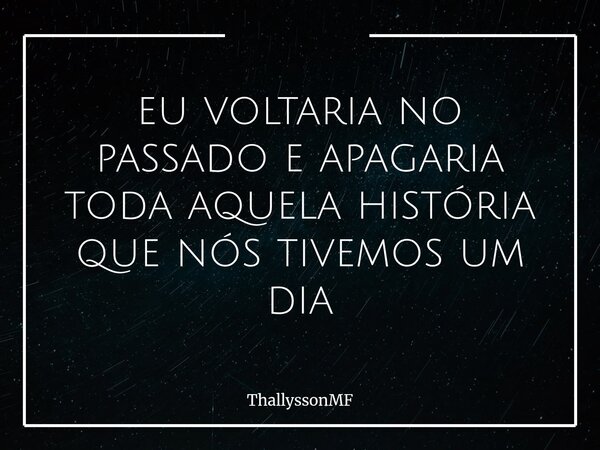 eu voltaria no passado e apagaria toda aquela história que nós tivemos um dia... Frase de ThallyssonMF.