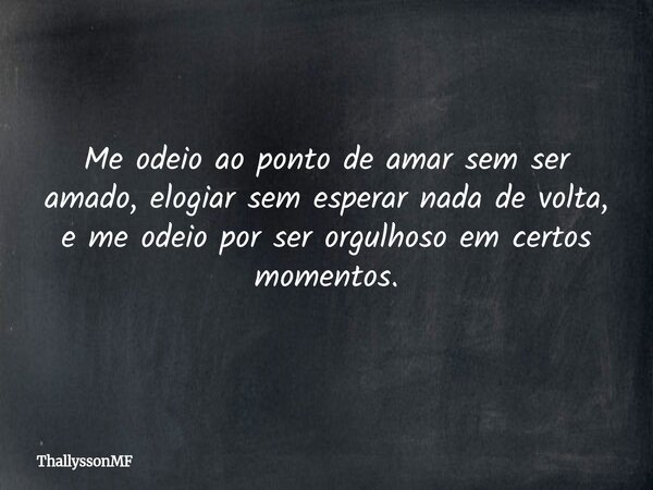 Me odeio ao ponto de amar sem ser amado, elogiar sem esperar nada de volta, e me odeio por ser orgulhoso em certos momentos.⁠... Frase de ThallyssonMF.