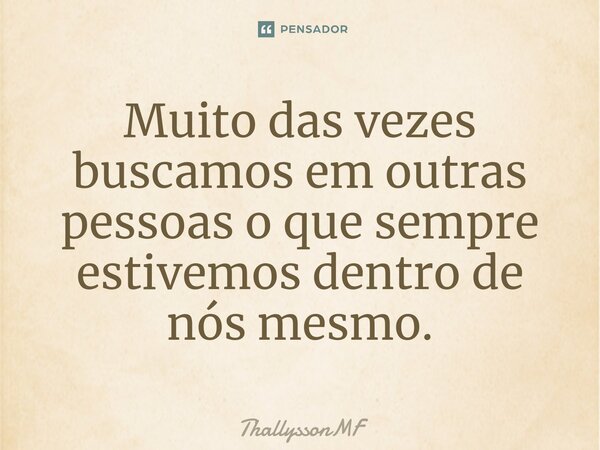 ⁠Muito das vezes buscamos em outras pessoas o que sempre estivemos dentro de nós mesmo.... Frase de ThallyssonMF.