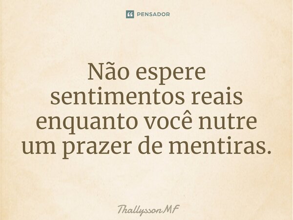 Não espere sentimentos reais enquanto você nu⁠tre um prazer de mentiras.... Frase de ThallyssonMF.