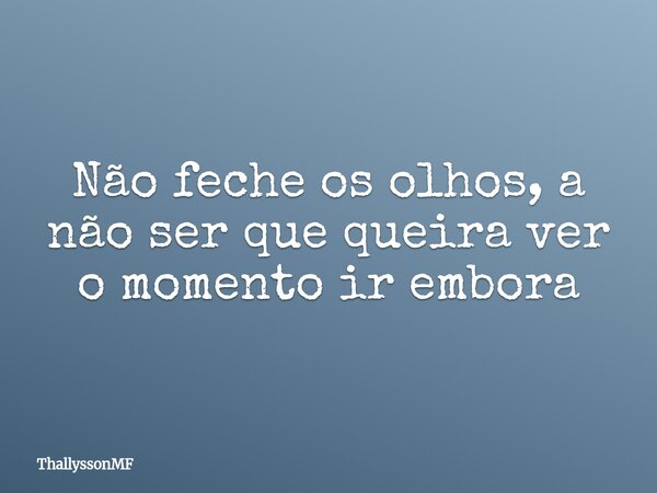Não feche os olhos, a não ser que queira ver o momento ir embora... Frase de ThallyssonMF.