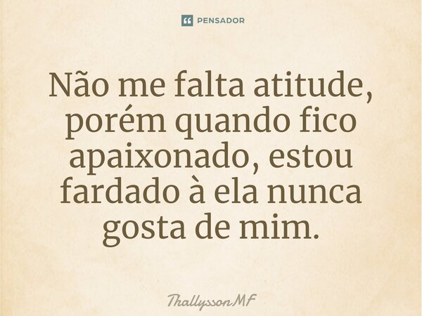 ⁠Não me falta atitude, porém quando fico apaixonado, estou fardado à ela nunca gosta de mim.... Frase de ThallyssonMF.