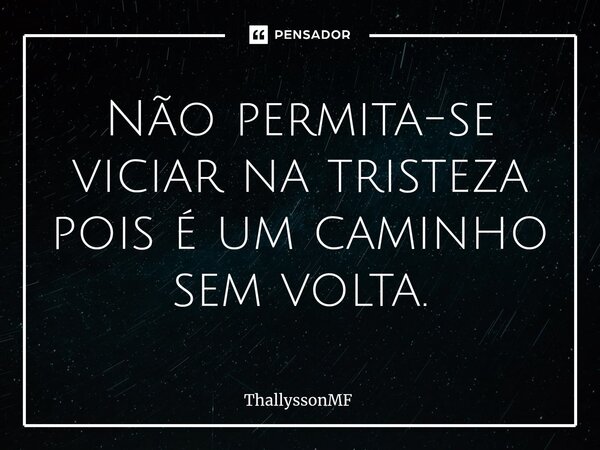 ⁠Não permita-se viciar na tristeza pois é um caminho sem volta.... Frase de ThallyssonMF.