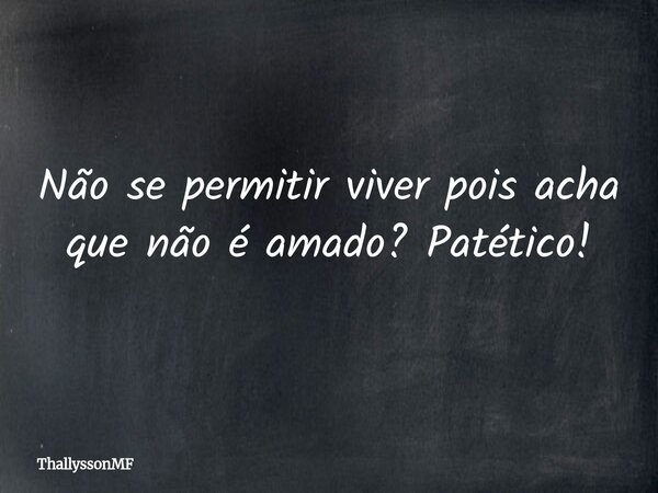 Não se permitir viver pois acha que não é amado? Patético!... Frase de ThallyssonMF.