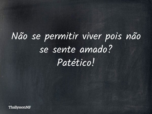 Não se permitir viver pois não se sente amado? Patético!⁠... Frase de ThallyssonMF.