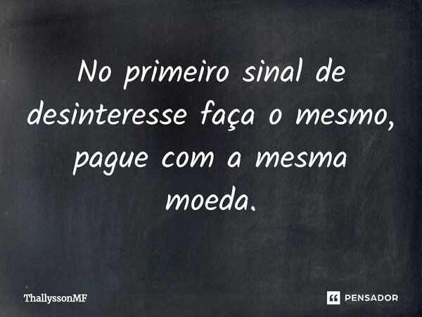 ⁠No primeiro sinal de desinteresse faça o mesmo, pague com a mesma moeda.... Frase de ThallyssonMF.