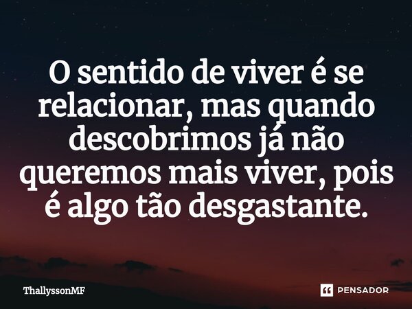 ⁠O sentido de viver é se relacionar, mas quando descobrimos já não queremos mais viver, pois é algo tão desgastante.... Frase de ThallyssonMF.