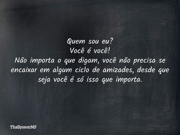Quem sou eu? Você é você! Não importa o que digam, você não precisa se encaixar em algum ciclo de amizades, desde que seja você é só isso que importa.⁠... Frase de ThallyssonMF.