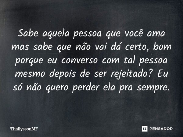 Sabe aquela pessoa que você ama mas sabe que não vai dá certo, bom porque eu converso com tal pessoa mesmo depois de ser rejeitado? Eu só não quero perder ela p... Frase de ThallyssonMF.