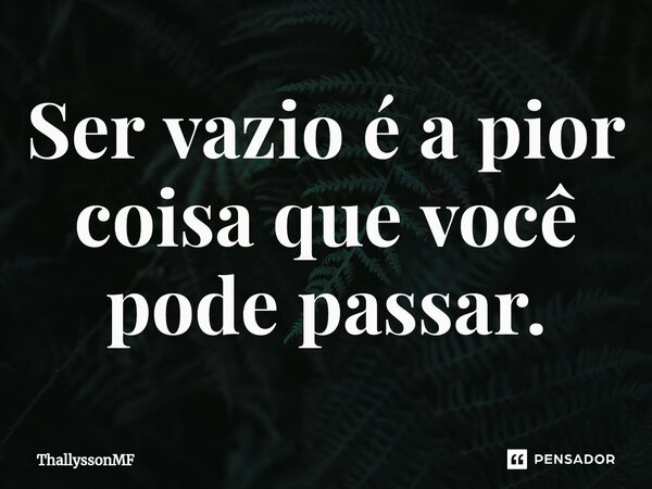 ⁠Ser vazio é a pior coisa que você pode passar.... Frase de ThallyssonMF.