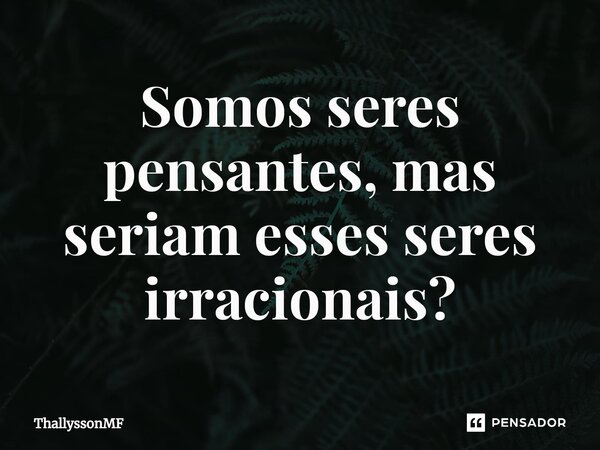 Somos seres pensantes, mas seriam esses seres irracionais?⁠... Frase de ThallyssonMF.