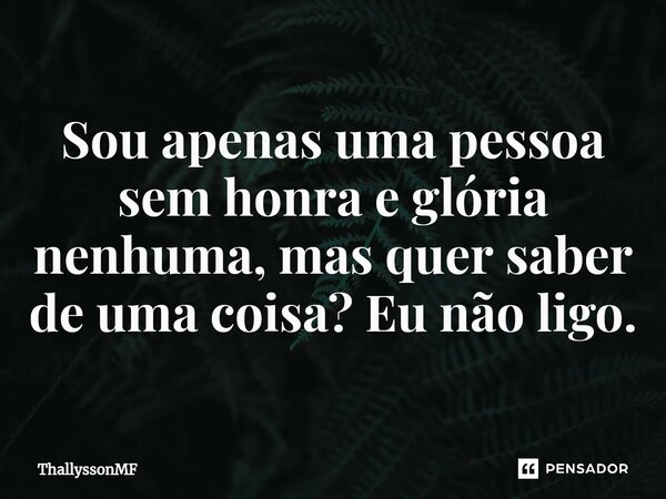 ⁠Sou apenas uma pessoa sem honra e glória nenhuma, mas quer saber de uma coisa? Eu não ligo.... Frase de ThallyssonMF.