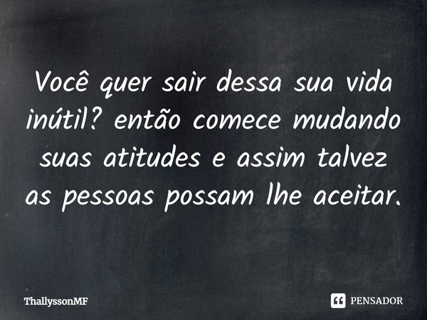 ⁠Você quer sair dessa sua vida inútil? então comece mudando suas atitudes e assim talvez as pessoas possam lhe aceitar.... Frase de ThallyssonMF.