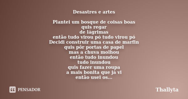 Desastres e artes Plantei um bosque de coisas boas quis regar de lágrimas então tudo virou pó tudo virou pó Decidi construir uma casa de marfin quis pôr portas ... Frase de Thallyta.