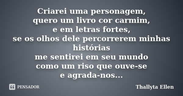 Criarei uma personagem, quero um livro cor carmim, e em letras fortes, se os olhos dele percorrerem minhas histórias me sentirei em seu mundo como um riso que o... Frase de Thallyta Ellen.