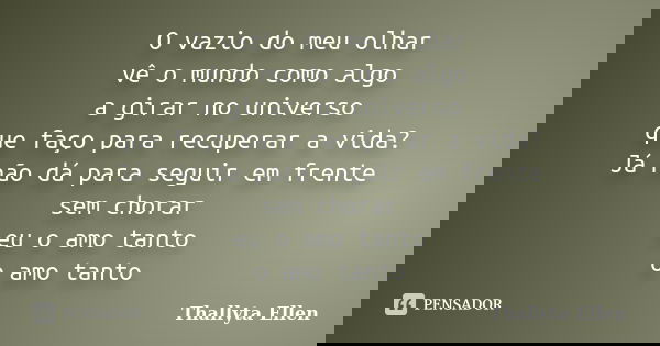 O vazio do meu olhar vê o mundo como algo a girar no universo que faço para recuperar a vida? Já não dá para seguir em frente sem chorar eu o amo tanto o amo ta... Frase de Thallyta Ellen.
