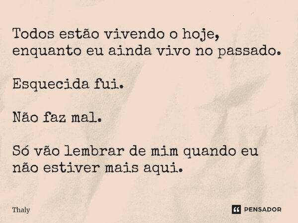 ⁠Todos estão vivendo o hoje, enquanto eu ainda vivo no passado. Esquecida fui. Não faz mal. Só vão lembrar de mim quando eu não estiver mais aqui.... Frase de Thaly.