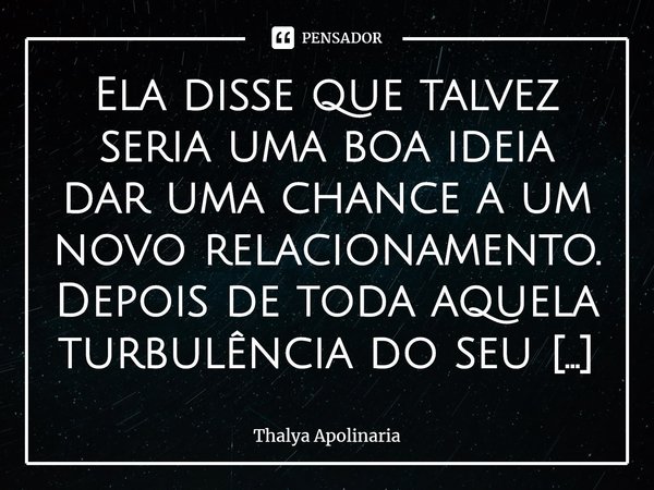 Ela disse que talvez seria uma boa ideia dar uma chance a um novo relacionamento.
Depois de toda aquela turbulência do seu antigo namoro, ela percebeu que era ... Frase de Thalya Apolinaria.