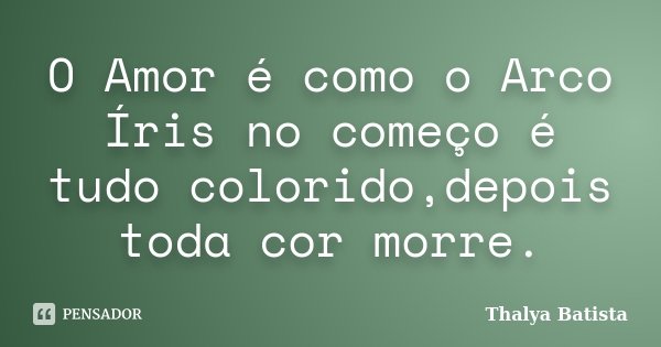 O Amor é como o Arco Íris no começo é tudo colorido,depois toda cor morre.... Frase de Thalya Batista.
