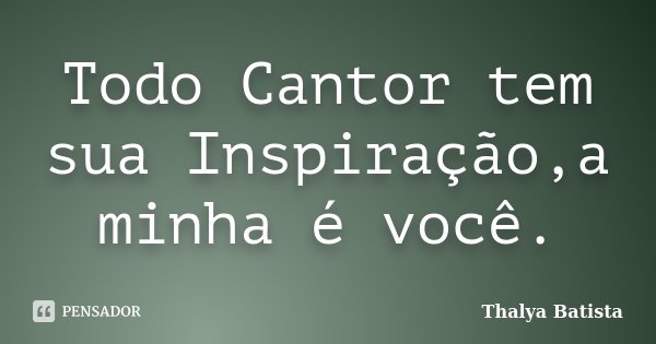 Todo Cantor tem sua Inspiração,a minha é você.... Frase de Thalya Batista.