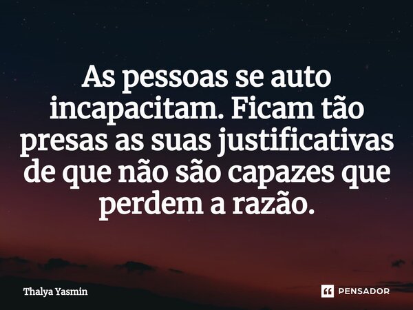 ⁠As pessoas se auto incapacitam. Ficam tão presas as suas justificativas de que não são capazes que perdem a razão.... Frase de Thalya Yasmin.