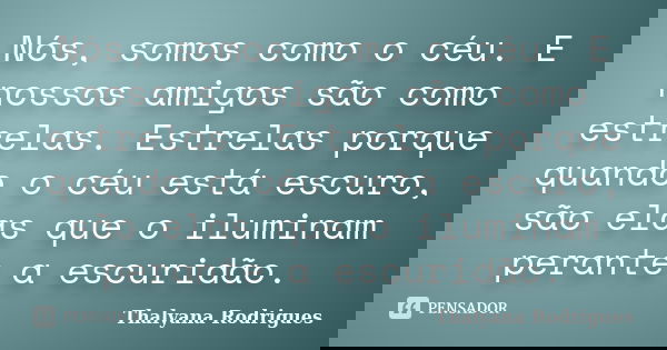 Nós, somos como o céu. E nossos amigos são como estrelas. Estrelas porque quando o céu está escuro, são elas que o iluminam perante a escuridão.... Frase de Thalyana Rodrigues.
