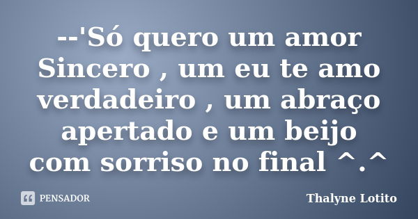 --'Só quero um amor Sincero , um eu te amo verdadeiro , um abraço apertado e um beijo com sorriso no final ^.^... Frase de Thalyne Lotito.