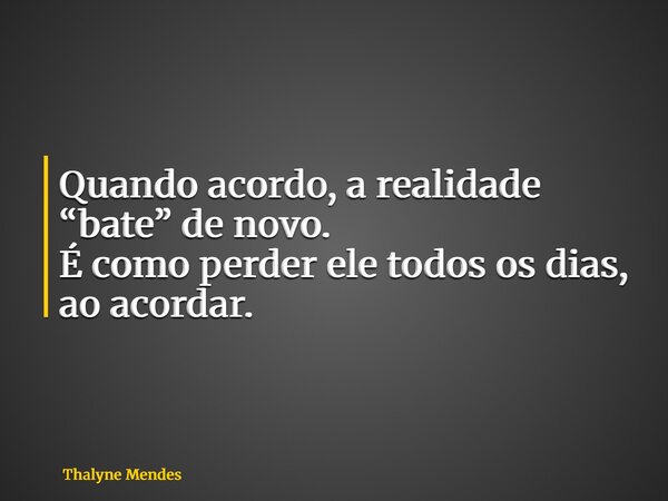 ⁠Quando acordo, a realidade “bate” de novo. É como perder ele todos os dias, ao acordar.... Frase de Thalyne Mendes.