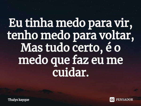 ⁠Eu tinha medo para vir,
tenho medo para voltar,
Mas tudo certo, é o medo que faz eu me cuidar.... Frase de Thalys kayque.