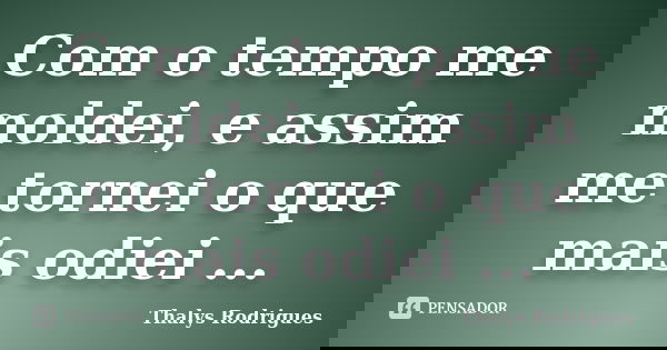 Com o tempo me moldei, e assim me tornei o que mais odiei ...... Frase de Thalys Rodrigues.