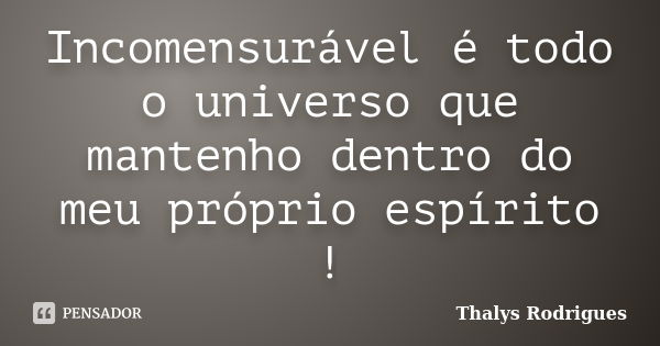 Incomensurável é todo o universo que mantenho dentro do meu próprio espírito !... Frase de Thalys Rodrigues.