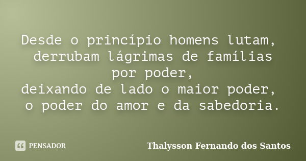 Desde o princípio homens lutam, derrubam lágrimas de famílias por poder, deixando de lado o maior poder, o poder do amor e da sabedoria.... Frase de Thalysson Fernando dos Santos.