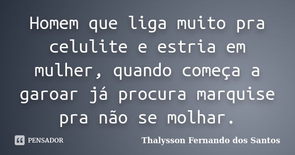 Homem que liga muito pra celulite e estria em mulher, quando começa a garoar já procura marquise pra não se molhar.... Frase de Thalysson Fernando dos Santos.